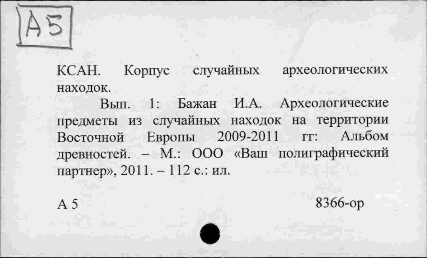 ﻿КСАН. Корпус случайных археологических находок.
Вып. 1: Бажан И.А. Археологические предметы из случайных находок на территории Восточной Европы 2009-2011 гг: Альбом древностей. - М.: ООО «Ваш полиграфический партнер», 2011. - 112 с.: ил.
А5
8366-ор